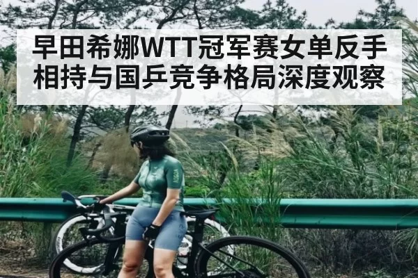 早田希娜WTT冠军赛女单反手相持与国乒竞争格局深度观察